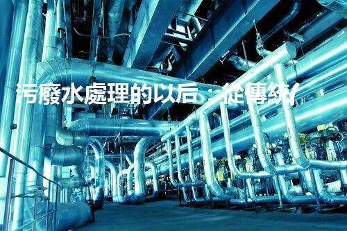 污廢水處理的以后：從傳統(tǒng)到創(chuàng)新？
